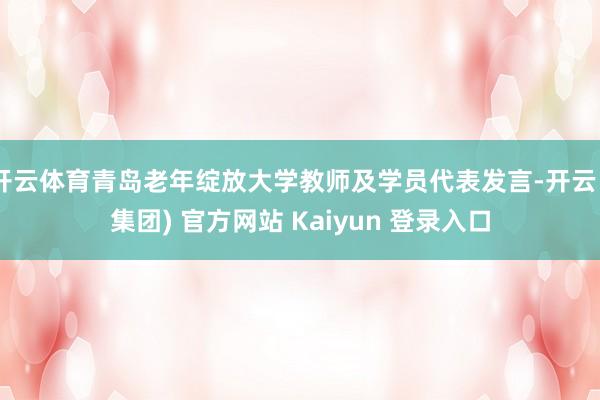 开云体育青岛老年绽放大学教师及学员代表发言-开云 (集团) 官方网站 Kaiyun 登录入口