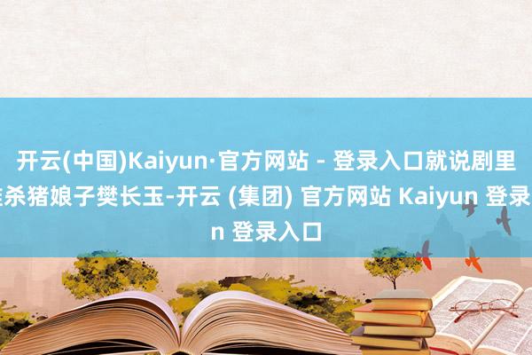 开云(中国)Kaiyun·官方网站 - 登录入口就说剧里阿谁杀猪娘子樊长玉-开云 (集团) 官方网站 Kaiyun 登录入口