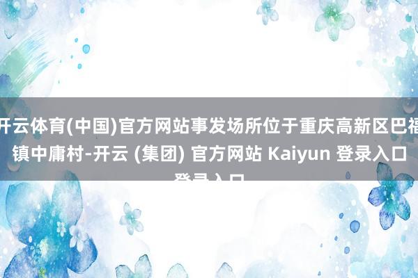 开云体育(中国)官方网站事发场所位于重庆高新区巴福镇中庸村-开云 (集团) 官方网站 Kaiyun 登录入口