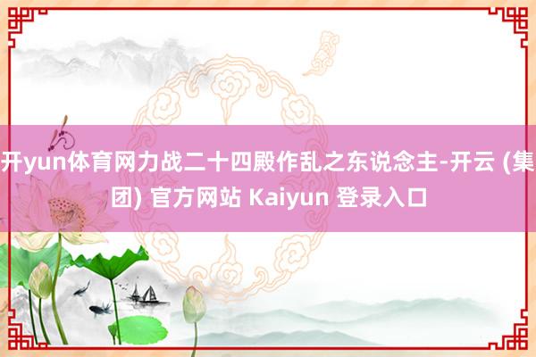 开yun体育网力战二十四殿作乱之东说念主-开云 (集团) 官方网站 Kaiyun 登录入口