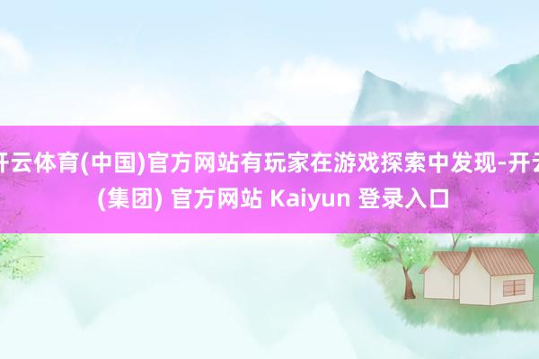 开云体育(中国)官方网站有玩家在游戏探索中发现-开云 (集团) 官方网站 Kaiyun 登录入口