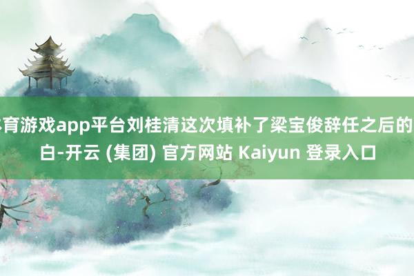 体育游戏app平台刘桂清这次填补了梁宝俊辞任之后的空白-开云 (集团) 官方网站 Kaiyun 登录入口
