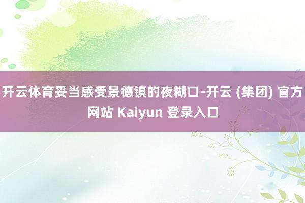 开云体育妥当感受景德镇的夜糊口-开云 (集团) 官方网站 Kaiyun 登录入口