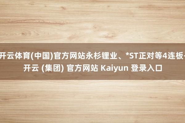 开云体育(中国)官方网站永杉锂业、*ST正对等4连板-开云 (集团) 官方网站 Kaiyun 登录入口