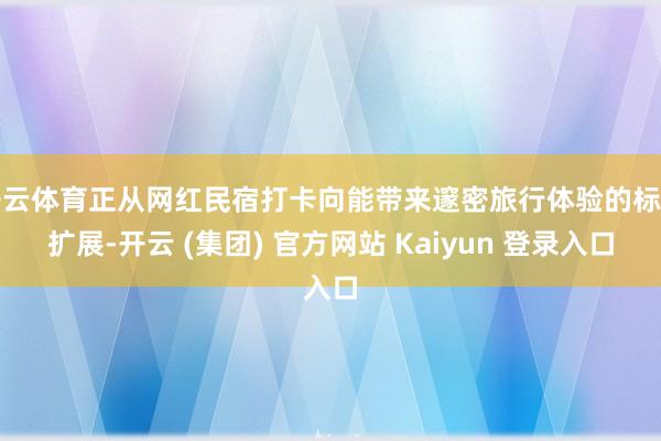 开云体育正从网红民宿打卡向能带来邃密旅行体验的标的扩展-开云 (集团) 官方网站 Kaiyun 登录入口