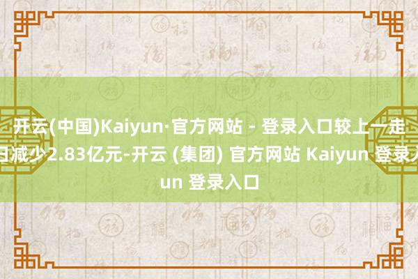 开云(中国)Kaiyun·官方网站 - 登录入口较上一走动日减少2.83亿元-开云 (集团) 官方网站 Kaiyun 登录入口