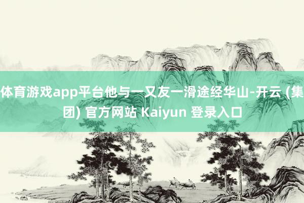 体育游戏app平台他与一又友一滑途经华山-开云 (集团) 官方网站 Kaiyun 登录入口