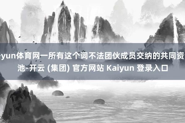 开yun体育网一所有这个词不法团伙成员交纳的共同资金池-开云 (集团) 官方网站 Kaiyun 登录入口
