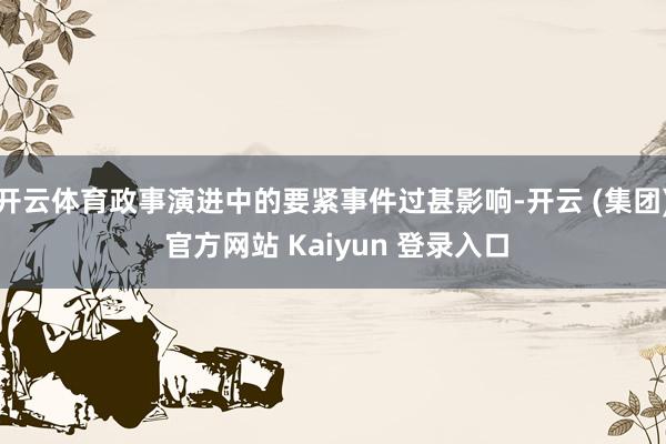开云体育政事演进中的要紧事件过甚影响-开云 (集团) 官方网站 Kaiyun 登录入口