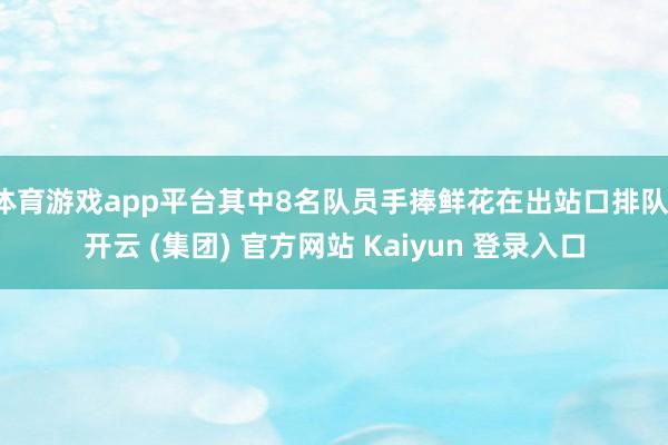 体育游戏app平台其中8名队员手捧鲜花在出站口排队-开云 (集团) 官方网站 Kaiyun 登录入口