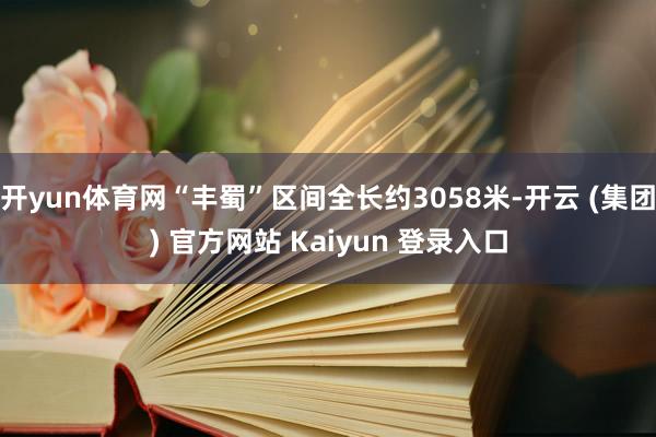 开yun体育网“丰蜀”区间全长约3058米-开云 (集团) 官方网站 Kaiyun 登录入口