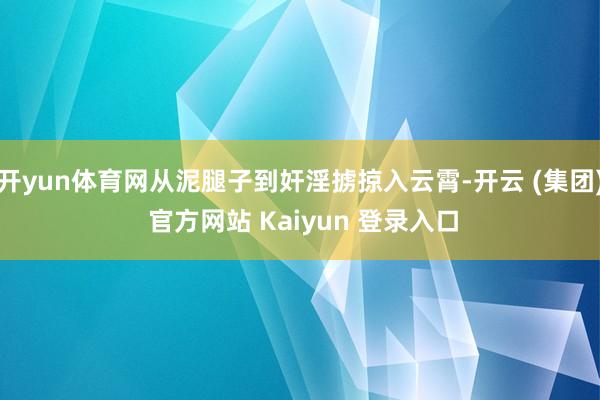 开yun体育网从泥腿子到奸淫掳掠入云霄-开云 (集团) 官方网站 Kaiyun 登录入口