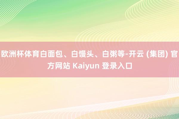 欧洲杯体育白面包、白馒头、白粥等-开云 (集团) 官方网站 Kaiyun 登录入口