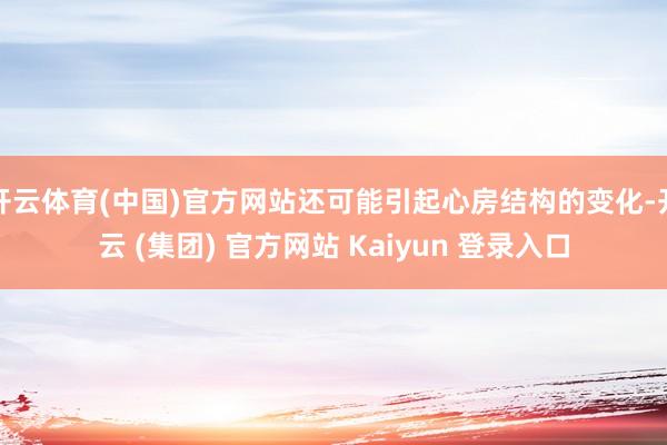 开云体育(中国)官方网站还可能引起心房结构的变化-开云 (集团) 官方网站 Kaiyun 登录入口