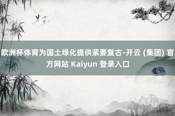 欧洲杯体育为国土绿化提供紧要复古-开云 (集团) 官方网站 Kaiyun 登录入口