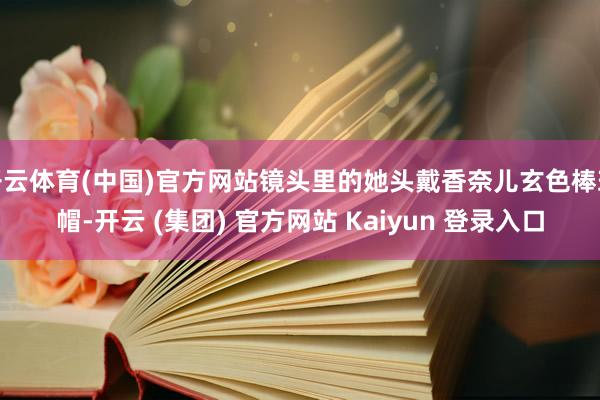 开云体育(中国)官方网站镜头里的她头戴香奈儿玄色棒球帽-开云 (集团) 官方网站 Kaiyun 登录入口