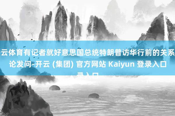 开云体育有记者就好意思国总统特朗普访华行前的关系言论发问-开云 (集团) 官方网站 Kaiyun 登录入口