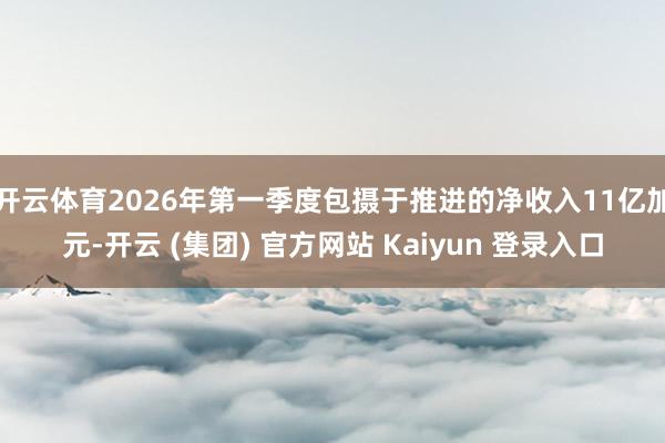 开云体育2026年第一季度包摄于推进的净收入11亿加元-开云 (集团) 官方网站 Kaiyun 登录入口