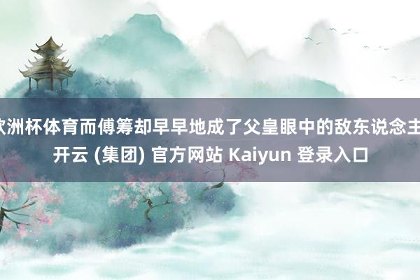 欧洲杯体育而傅筹却早早地成了父皇眼中的敌东说念主-开云 (集团) 官方网站 Kaiyun 登录入口