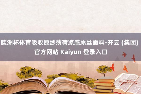 欧洲杯体育吸收原纱薄荷凉感冰丝面料-开云 (集团) 官方网站 Kaiyun 登录入口