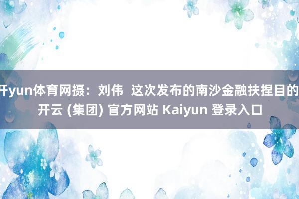 开yun体育网摄：刘伟  这次发布的南沙金融扶捏目的-开云 (集团) 官方网站 Kaiyun 登录入口