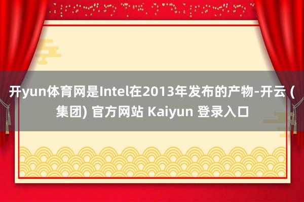开yun体育网是Intel在2013年发布的产物-开云 (集团) 官方网站 Kaiyun 登录入口