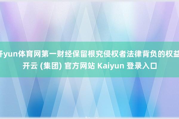 开yun体育网第一财经保留根究侵权者法律背负的权益-开云 (集团) 官方网站 Kaiyun 登录入口