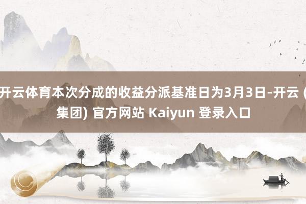 开云体育本次分成的收益分派基准日为3月3日-开云 (集团) 官方网站 Kaiyun 登录入口