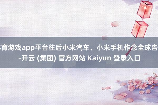 体育游戏app平台往后小米汽车、小米手机作念全球告白-开云 (集团) 官方网站 Kaiyun 登录入口