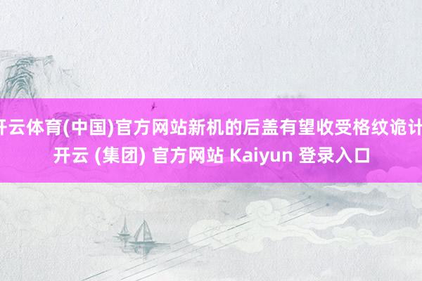 开云体育(中国)官方网站新机的后盖有望收受格纹诡计-开云 (集团) 官方网站 Kaiyun 登录入口