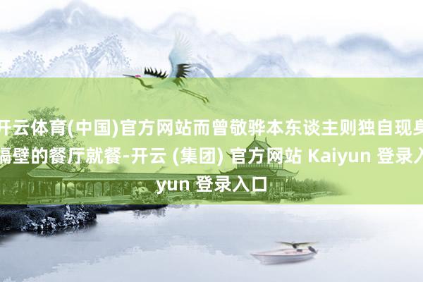 开云体育(中国)官方网站而曾敬骅本东谈主则独自现身家隔壁的餐厅就餐-开云 (集团) 官方网站 Kaiyun 登录入口