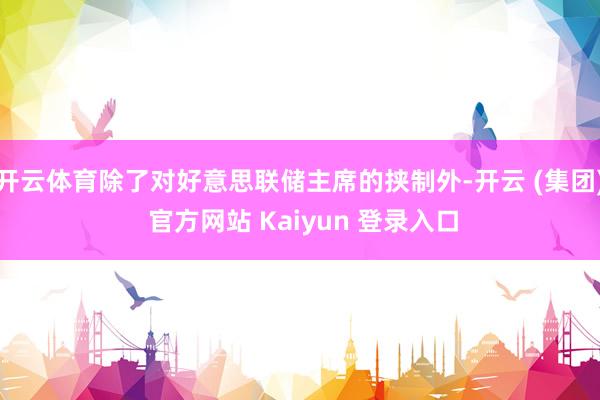 开云体育除了对好意思联储主席的挟制外-开云 (集团) 官方网站 Kaiyun 登录入口