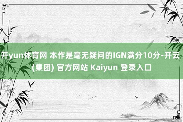 开yun体育网 本作是毫无疑问的IGN满分10分-开云 (集团) 官方网站 Kaiyun 登录入口
