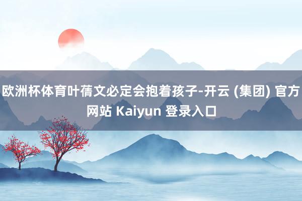 欧洲杯体育叶蒨文必定会抱着孩子-开云 (集团) 官方网站 Kaiyun 登录入口