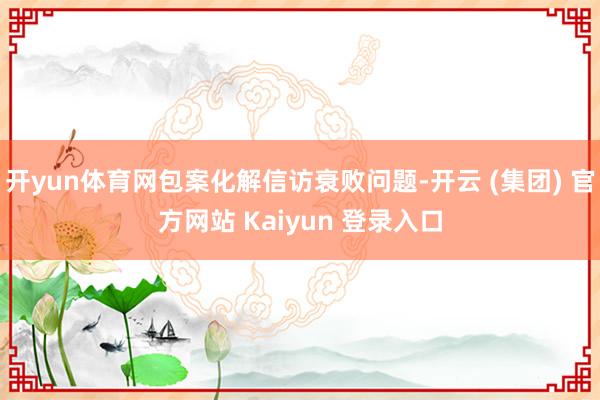 开yun体育网包案化解信访衰败问题-开云 (集团) 官方网站 Kaiyun 登录入口