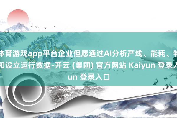 体育游戏app平台企业但愿通过AI分析产线、能耗、物料和设立运行数据-开云 (集团) 官方网站 Kaiyun 登录入口