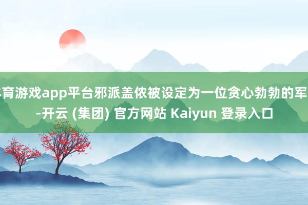体育游戏app平台邪派盖侬被设定为一位贪心勃勃的军阀-开云 (集团) 官方网站 Kaiyun 登录入口