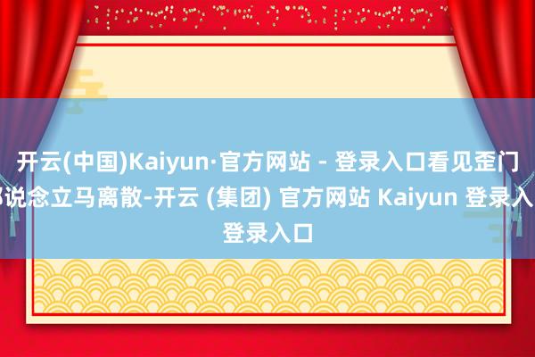开云(中国)Kaiyun·官方网站 - 登录入口看见歪门邪说念立马离散-开云 (集团) 官方网站 Kaiyun 登录入口