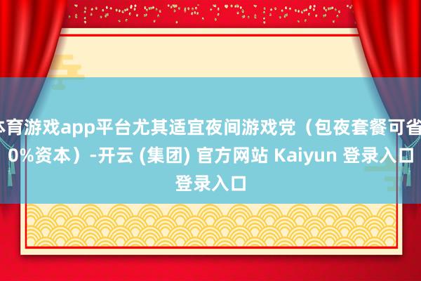 体育游戏app平台尤其适宜夜间游戏党（包夜套餐可省60%资本）-开云 (集团) 官方网站 Kaiyun 登录入口