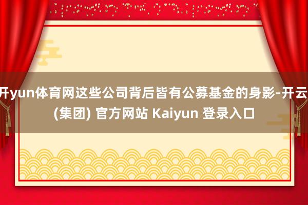 开yun体育网这些公司背后皆有公募基金的身影-开云 (集团) 官方网站 Kaiyun 登录入口