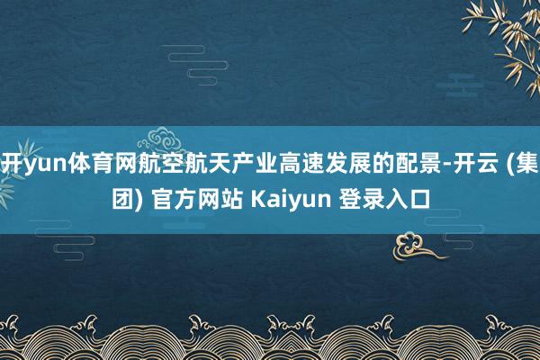 开yun体育网航空航天产业高速发展的配景-开云 (集团) 官方网站 Kaiyun 登录入口