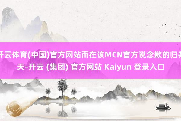 开云体育(中国)官方网站而在该MCN官方说念歉的归并天-开云 (集团) 官方网站 Kaiyun 登录入口