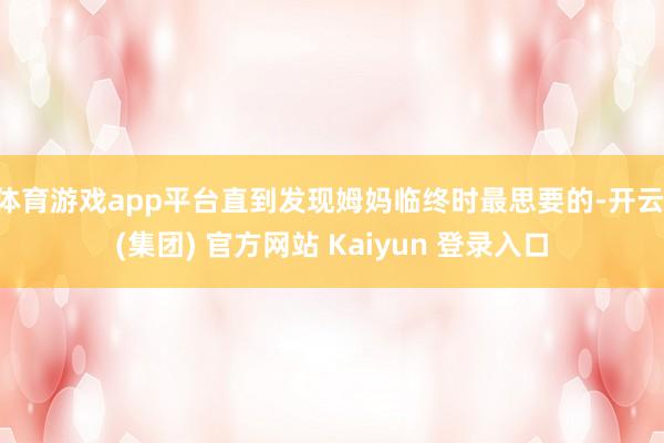体育游戏app平台直到发现姆妈临终时最思要的-开云 (集团) 官方网站 Kaiyun 登录入口