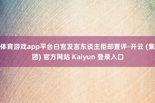 体育游戏app平台　　白宫发言东谈主拒却置评-开云 (集团) 官方网站 Kaiyun 登录入口