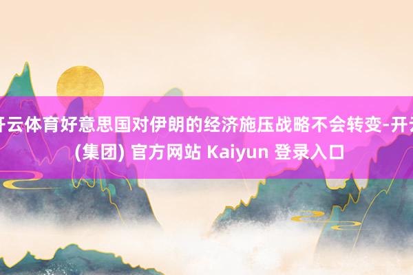 开云体育好意思国对伊朗的经济施压战略不会转变-开云 (集团) 官方网站 Kaiyun 登录入口