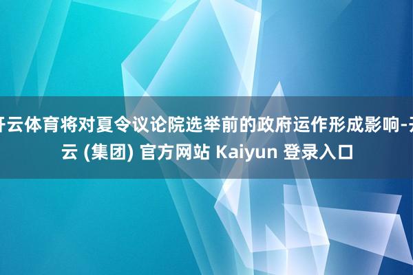 开云体育将对夏令议论院选举前的政府运作形成影响-开云 (集团) 官方网站 Kaiyun 登录入口