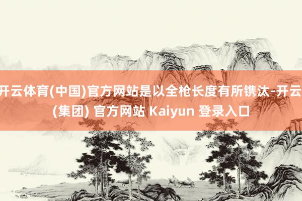 开云体育(中国)官方网站是以全枪长度有所镌汰-开云 (集团) 官方网站 Kaiyun 登录入口