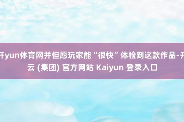 开yun体育网并但愿玩家能“很快”体验到这款作品-开云 (集团) 官方网站 Kaiyun 登录入口