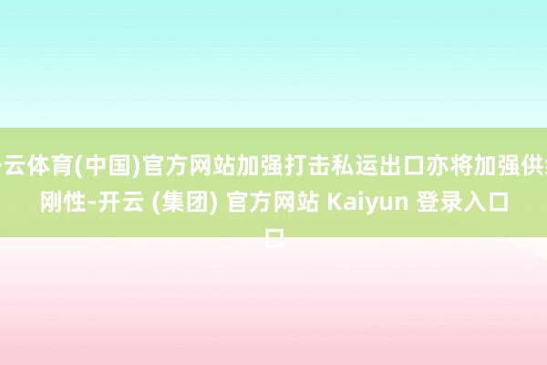 开云体育(中国)官方网站加强打击私运出口亦将加强供给刚性-开云 (集团) 官方网站 Kaiyun 登录入口