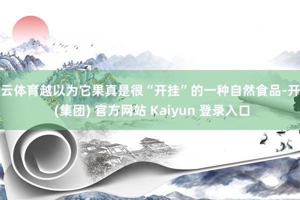 开云体育越以为它果真是很“开挂”的一种自然食品-开云 (集团) 官方网站 Kaiyun 登录入口